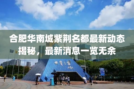 合肥華南城紫荊名都最新動態(tài)揭秘，最新消息一覽無余