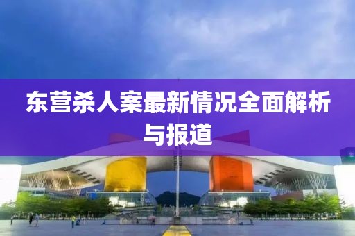 東營殺人案最新情況全面解析與報(bào)道