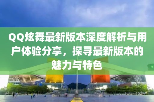 QQ炫舞最新版本深度解析與用戶體驗(yàn)分享，探尋最新版本的魅力與特色
