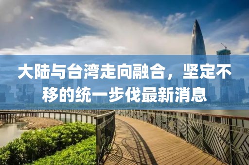大陸與臺(tái)灣走向融合，堅(jiān)定不移的統(tǒng)一步伐最新消息