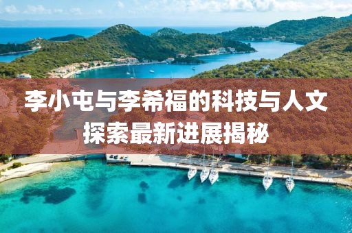 李小屯與李希福的科技與人文探索最新進(jìn)展揭秘