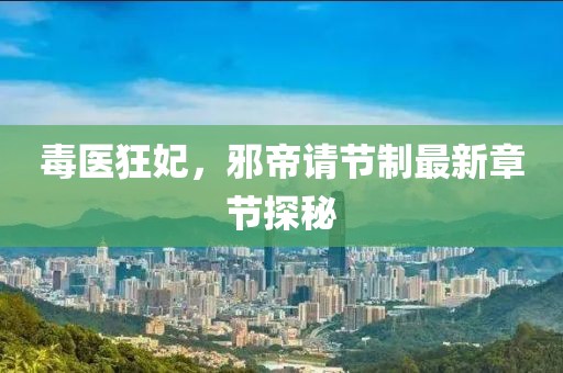 毒醫(yī)狂妃，邪帝請(qǐng)節(jié)制最新章節(jié)探秘