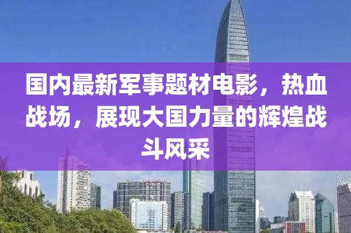 國(guó)內(nèi)最新軍事題材電影，熱血戰(zhàn)場(chǎng)，展現(xiàn)大國(guó)力量的輝煌戰(zhàn)斗風(fēng)采