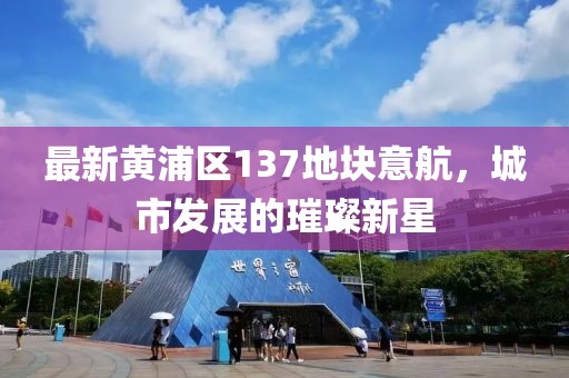 最新黃浦區(qū)137地塊意航，城市發(fā)展的璀璨新星