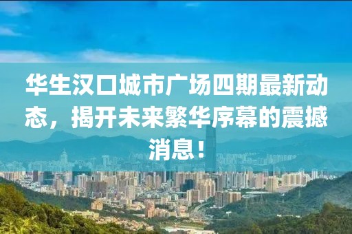 華生漢口城市廣場四期最新動態(tài)，揭開未來繁華序幕的震撼消息！