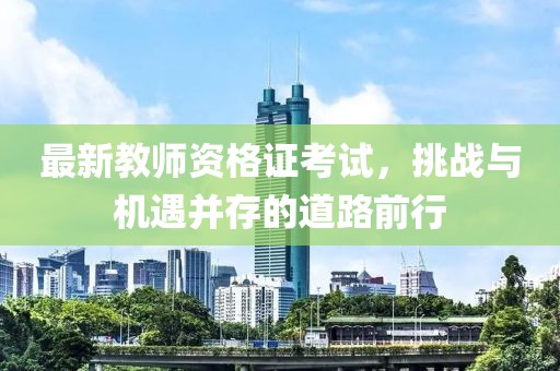 最新教師資格證考試，挑戰(zhàn)與機(jī)遇并存的道路前行