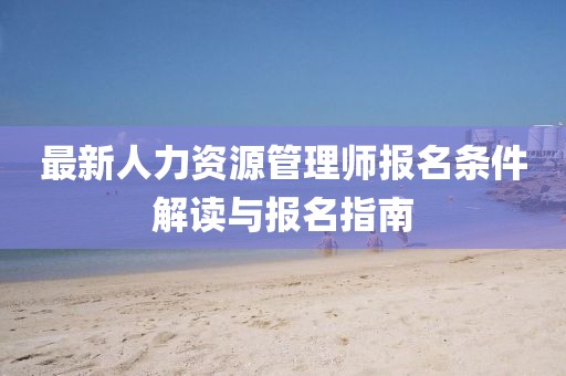 最新人力資源管理師報(bào)名條件解讀與報(bào)名指南