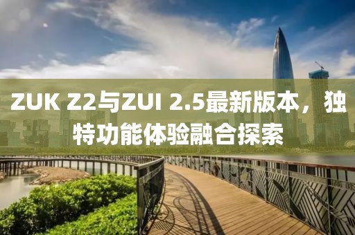 ZUK Z2與ZUI 2.5最新版本，獨(dú)特功能體驗(yàn)融合探索