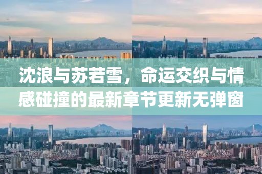 沈浪與蘇若雪，命運交織與情感碰撞的最新章節(jié)更新無彈窗