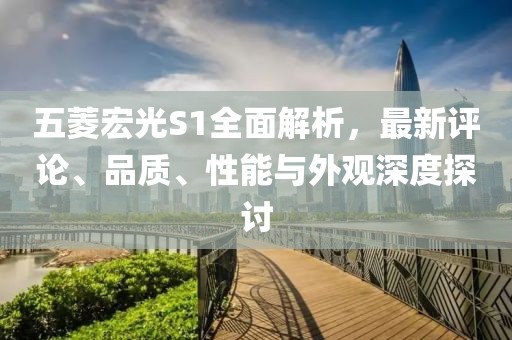 五菱宏光S1全面解析，最新評(píng)論、品質(zhì)、性能與外觀深度探討