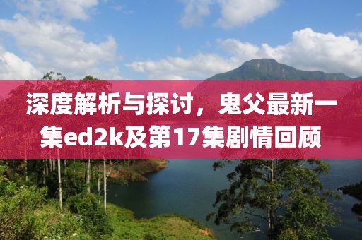 深度解析與探討，鬼父最新一集ed2k及第17集劇情回顧