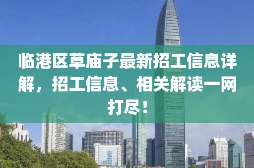 臨港區(qū)草廟子最新招工信息詳解，招工信息、相關(guān)解讀一網(wǎng)打盡！