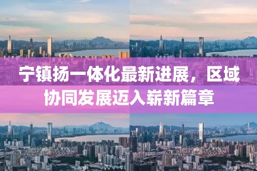 寧鎮(zhèn)揚一體化最新進展，區(qū)域協(xié)同發(fā)展邁入嶄新篇章