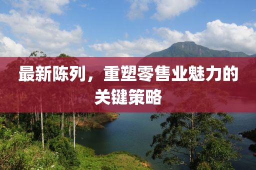 最新陳列，重塑零售業(yè)魅力的關(guān)鍵策略