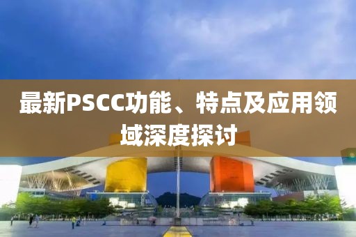 最新PSCC功能、特點及應(yīng)用領(lǐng)域深度探討