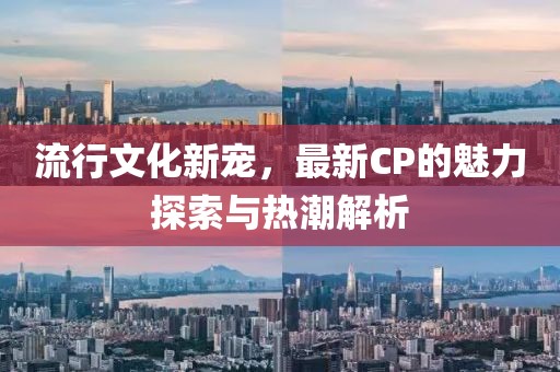 流行文化新寵，最新CP的魅力探索與熱潮解析