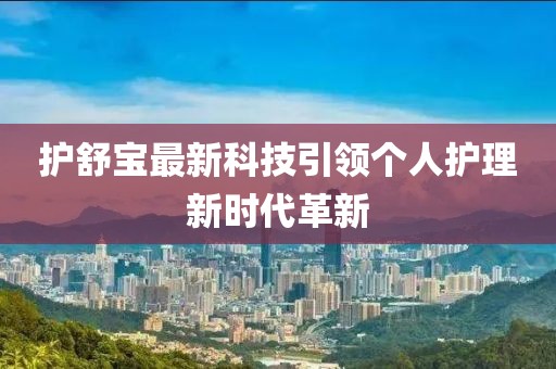 護(hù)舒寶最新科技引領(lǐng)個(gè)人護(hù)理新時(shí)代革新