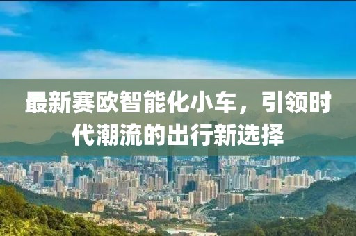 最新賽歐智能化小車，引領(lǐng)時代潮流的出行新選擇