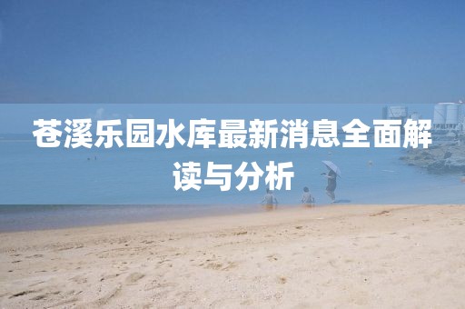 蒼溪樂園水庫最新消息全面解讀與分析