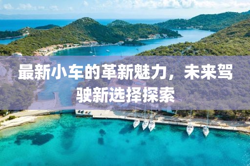 最新小車的革新魅力，未來(lái)駕駛新選擇探索