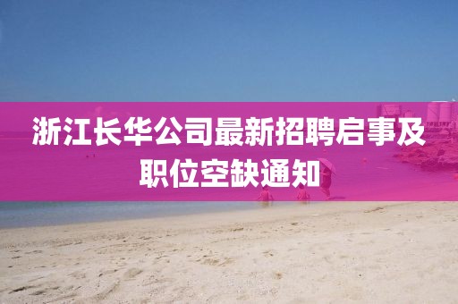浙江長華公司最新招聘啟事及職位空缺通知