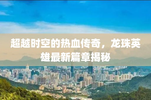 超越時(shí)空的熱血傳奇，龍珠英雄最新篇章揭秘