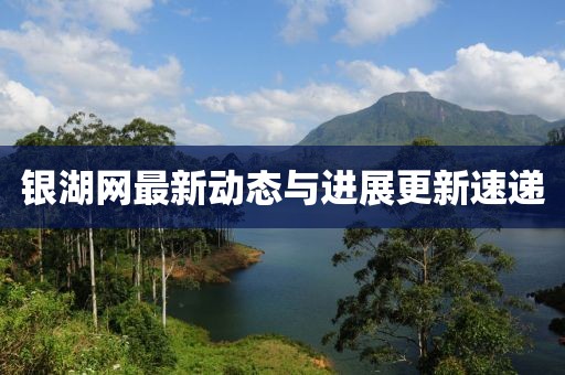 銀湖網(wǎng)最新動(dòng)態(tài)與進(jìn)展更新速遞