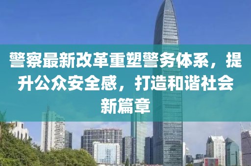 警察最新改革重塑警務體系，提升公眾安全感，打造和諧社會新篇章