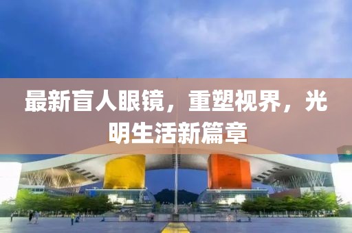 最新盲人眼鏡，重塑視界，光明生活新篇章