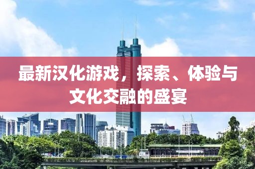 最新漢化游戲，探索、體驗(yàn)與文化交融的盛宴
