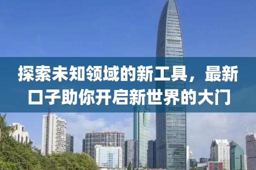 探索未知領(lǐng)域的新工具，最新口子助你開(kāi)啟新世界的大門(mén)
