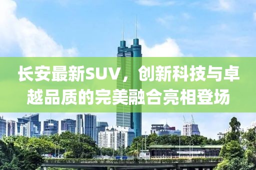 長安最新SUV，創(chuàng)新科技與卓越品質的完美融合亮相登場