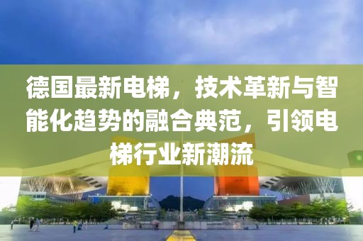 德國最新電梯，技術革新與智能化趨勢的融合典范，引領電梯行業(yè)新潮流