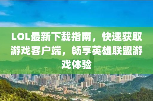LOL最新下載指南，快速獲取游戲客戶端，暢享英雄聯(lián)盟游戲體驗