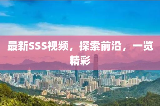 最新SSS視頻，探索前沿，一覽精彩