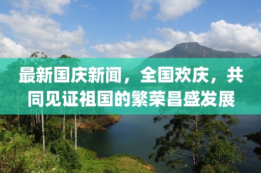 最新國慶新聞，全國歡慶，共同見證祖國的繁榮昌盛發(fā)展