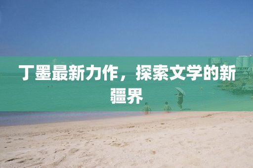 丁墨最新力作，探索文學(xué)的新疆界
