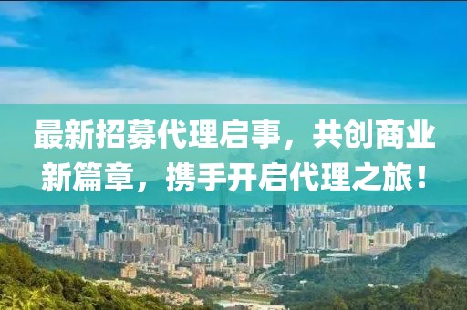 最新招募代理啟事，共創(chuàng)商業(yè)新篇章，攜手開(kāi)啟代理之旅！