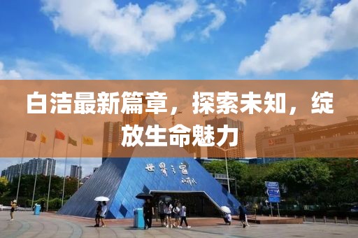 白潔最新篇章，探索未知，綻放生命魅力