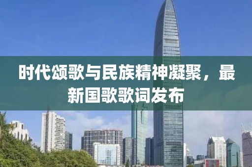 時(shí)代頌歌與民族精神凝聚，最新國(guó)歌歌詞發(fā)布
