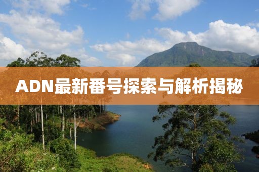 ADN最新番號(hào)探索與解析揭秘