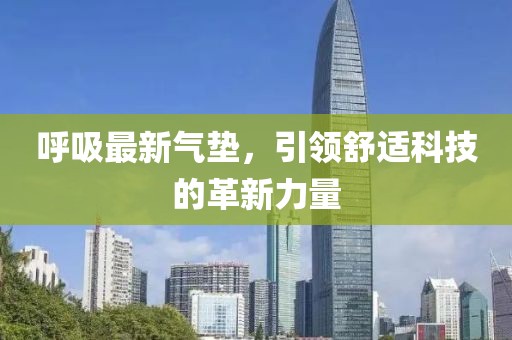 呼吸最新氣墊，引領(lǐng)舒適科技的革新力量