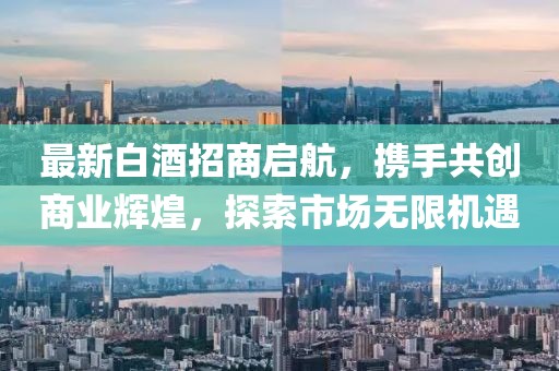 最新白酒招商啟航，攜手共創(chuàng)商業(yè)輝煌，探索市場(chǎng)無(wú)限機(jī)遇