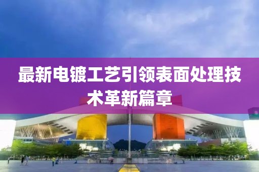 最新電鍍工藝引領(lǐng)表面處理技術(shù)革新篇章