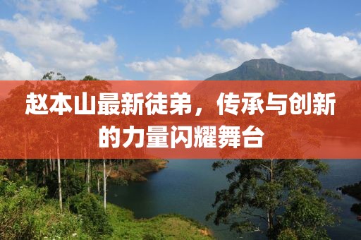 趙本山最新徒弟，傳承與創(chuàng)新的力量閃耀舞臺(tái)