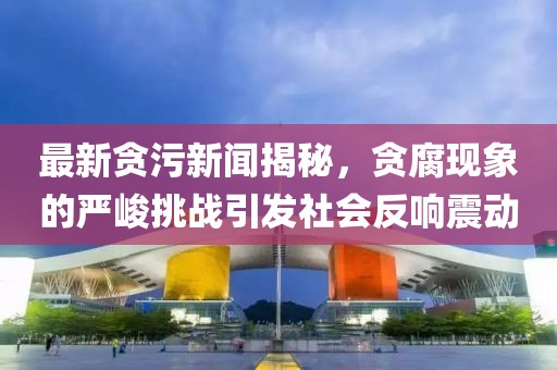最新貪污新聞揭秘，貪腐現(xiàn)象的嚴峻挑戰(zhàn)引發(fā)社會反響震動