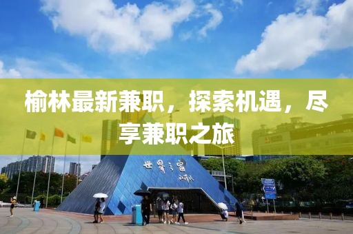 榆林最新兼職，探索機遇，盡享兼職之旅