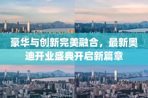 豪華與創(chuàng)新完美融合，最新奧迪開業(yè)盛典開啟新篇章