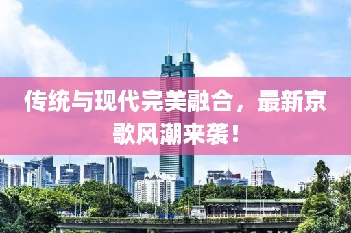 傳統(tǒng)與現(xiàn)代完美融合，最新京歌風(fēng)潮來襲！