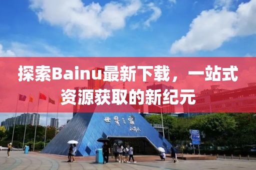 探索Bainu最新下載，一站式資源獲取的新紀元
